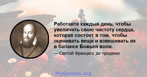 Работайте каждый день, чтобы увеличить свою чистоту сердца, которая состоит в том, чтобы оценивать вещи и взвешивать их в балансе Божьей воли.