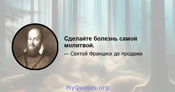 Сделайте болезнь самой молитвой.