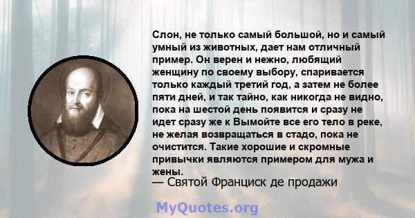 Слон, не только самый большой, но и самый умный из животных, дает нам отличный пример. Он верен и нежно, любящий женщину по своему выбору, спаривается только каждый третий год, а затем не более пяти дней, и так тайно,