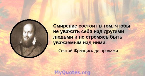 Смирение состоит в том, чтобы не уважать себя над другими людьми и не стремясь быть уважаемым над ними.