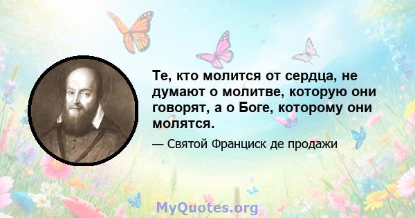 Те, кто молится от сердца, не думают о молитве, которую они говорят, а о Боге, которому они молятся.