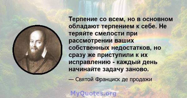 Терпение со всем, но в основном обладают терпением к себе. Не теряйте смелости при рассмотрении ваших собственных недостатков, но сразу же приступили к их исправлению - каждый день начинайте задачу заново.