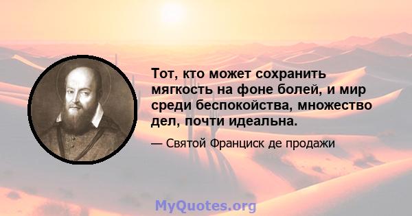 Тот, кто может сохранить мягкость на фоне болей, и мир среди беспокойства, множество дел, почти идеальна.