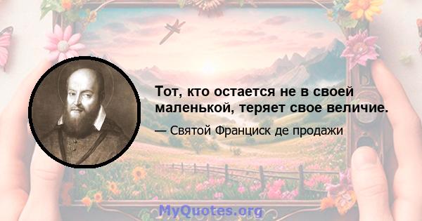 Тот, кто остается не в своей маленькой, теряет свое величие.