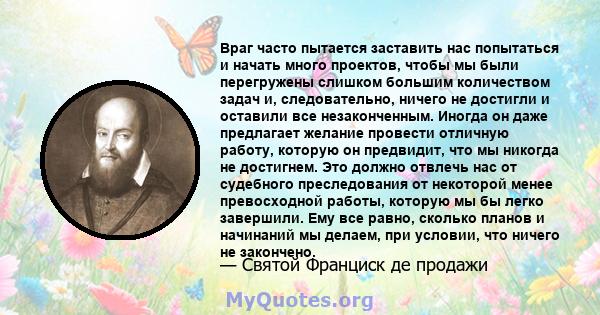 Враг часто пытается заставить нас попытаться и начать много проектов, чтобы мы были перегружены слишком большим количеством задач и, следовательно, ничего не достигли и оставили все незаконченным. Иногда он даже