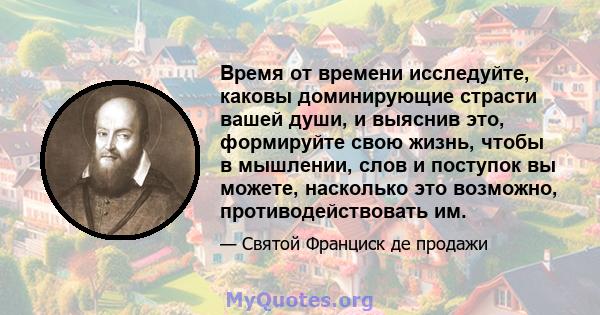 Время от времени исследуйте, каковы доминирующие страсти вашей души, и выяснив это, формируйте свою жизнь, чтобы в мышлении, слов и поступок вы можете, насколько это возможно, противодействовать им.