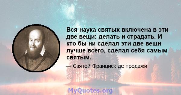 Вся наука святых включена в эти две вещи: делать и страдать. И кто бы ни сделал эти две вещи лучше всего, сделал себя самым святым.