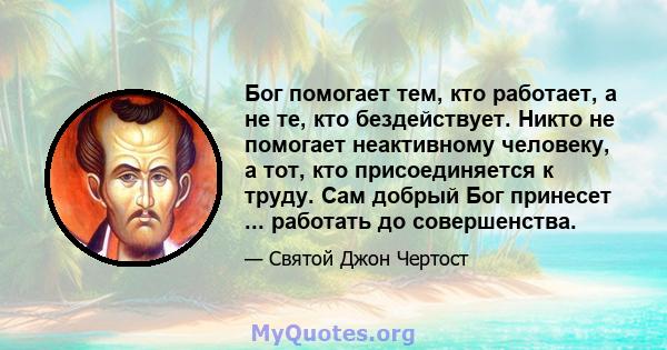 Бог помогает тем, кто работает, а не те, кто бездействует. Никто не помогает неактивному человеку, а тот, кто присоединяется к труду. Сам добрый Бог принесет ... работать до совершенства.