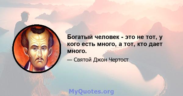 Богатый человек - это не тот, у кого есть много, а тот, кто дает много.