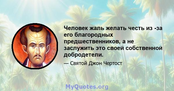 Человек жаль желать честь из -за его благородных предшественников, а не заслужить это своей собственной добродетели.