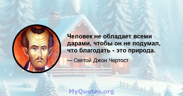 Человек не обладает всеми дарами, чтобы он не подумал, что благодать - это природа.