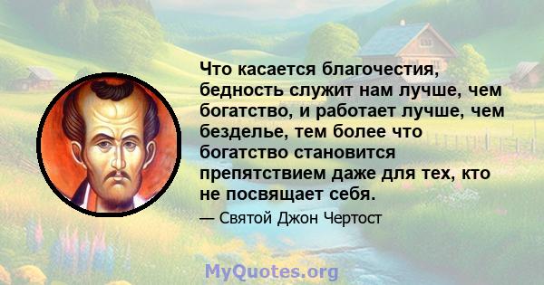 Что касается благочестия, бедность служит нам лучше, чем богатство, и работает лучше, чем безделье, тем более что богатство становится препятствием даже для тех, кто не посвящает себя.