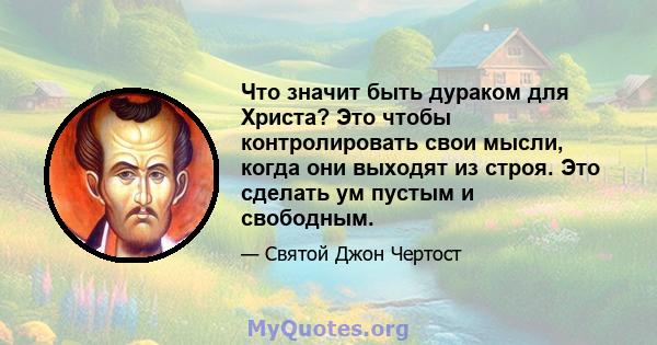 Что значит быть дураком для Христа? Это чтобы контролировать свои мысли, когда они выходят из строя. Это сделать ум пустым и свободным.