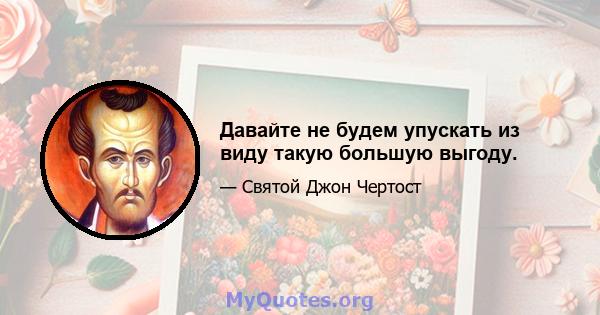 Давайте не будем упускать из виду такую ​​большую выгоду.