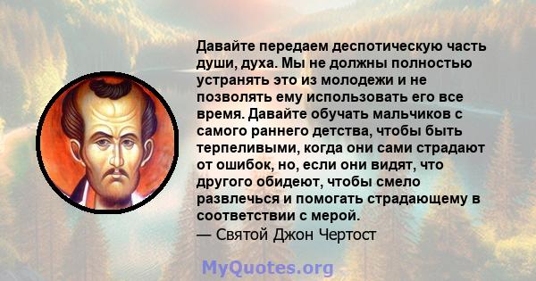 Давайте передаем деспотическую часть души, духа. Мы не должны полностью устранять это из молодежи и не позволять ему использовать его все время. Давайте обучать мальчиков с самого раннего детства, чтобы быть