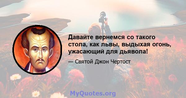 Давайте вернемся со такого стола, как львы, выдыхая огонь, ужасающий для дьявола!