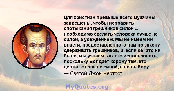 Для христиан превыше всего мужчины запрещены, чтобы исправить спотыкания грешников силой ... необходимо сделать человека лучше не силой, а убеждением. Мы не имеем ни власти, предоставленного нам по закону сдерживать