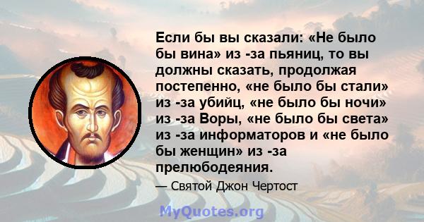 Если бы вы сказали: «Не было бы вина» из -за пьяниц, то вы должны сказать, продолжая постепенно, «не было бы стали» из -за убийц, «не было бы ночи» из -за Воры, «не было бы света» из -за информаторов и «не было бы