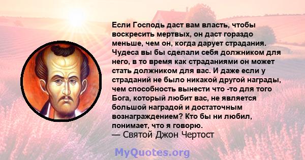 Если Господь даст вам власть, чтобы воскресить мертвых, он даст гораздо меньше, чем он, когда дарует страдания. Чудеса вы бы сделали себя должником для него, в то время как страданиями он может стать должником для вас.