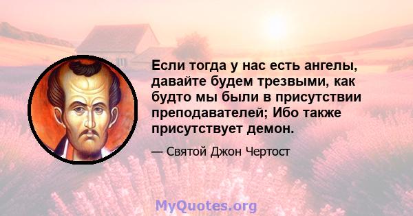 Если тогда у нас есть ангелы, давайте будем трезвыми, как будто мы были в присутствии преподавателей; Ибо также присутствует демон.