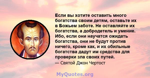 Если вы хотите оставить много богатства своим детям, оставьте их в Божьем заботе. Не оставляйте их богатства, а добродетель и умение. Ибо, если они научатся ожидать богатства, они не будут против ничего, кроме как, и их 