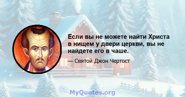 Если вы не можете найти Христа в нищем у двери церкви, вы не найдете его в чаше.