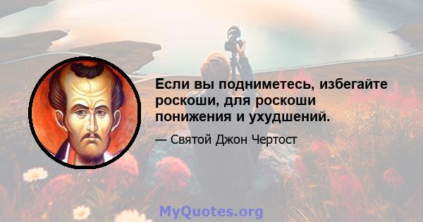 Если вы подниметесь, избегайте роскоши, для роскоши понижения и ухудшений.