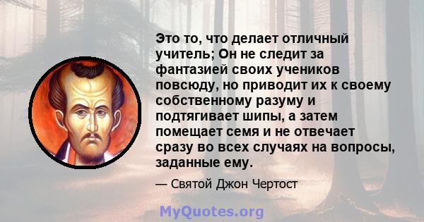 Это то, что делает отличный учитель; Он не следит за фантазией своих учеников повсюду, но приводит их к своему собственному разуму и подтягивает шипы, а затем помещает семя и не отвечает сразу во всех случаях на