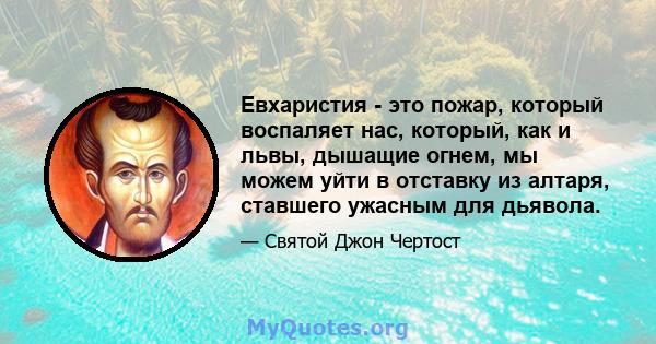 Евхаристия - это пожар, который воспаляет нас, который, как и львы, дышащие огнем, мы можем уйти в отставку из алтаря, ставшего ужасным для дьявола.