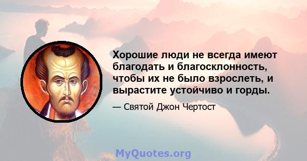 Хорошие люди не всегда имеют благодать и благосклонность, чтобы их не было взрослеть, и вырастите устойчиво и горды.