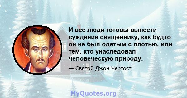 И все люди готовы вынести суждение священнику, как будто он не был одетым с плотью, или тем, кто унаследовал человеческую природу.