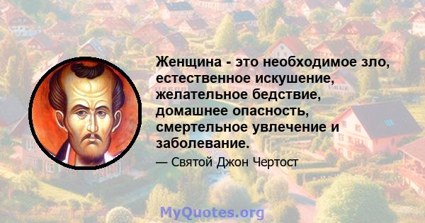 Женщина - это необходимое зло, естественное искушение, желательное бедствие, домашнее опасность, смертельное увлечение и заболевание.