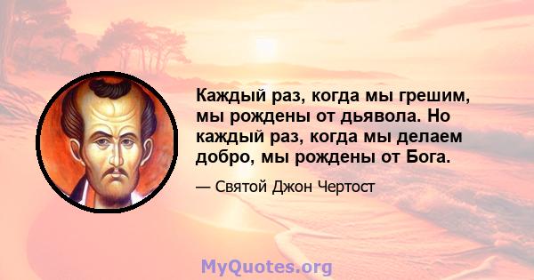 Каждый раз, когда мы грешим, мы рождены от дьявола. Но каждый раз, когда мы делаем добро, мы рождены от Бога.