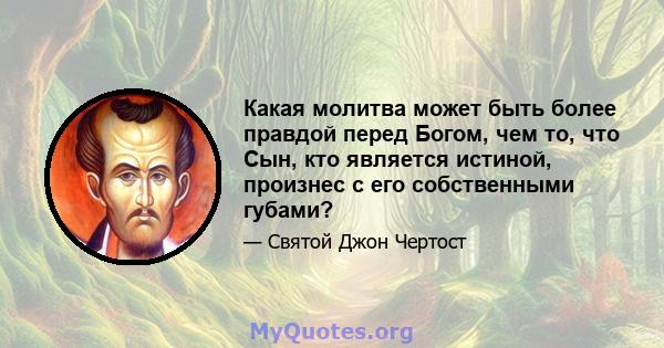 Какая молитва может быть более правдой перед Богом, чем то, что Сын, кто является истиной, произнес с его собственными губами?