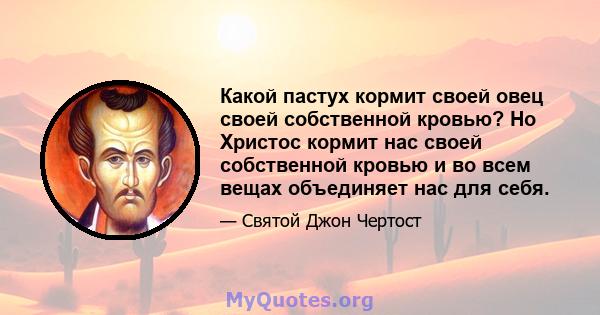 Какой пастух кормит своей овец своей собственной кровью? Но Христос кормит нас своей собственной кровью и во всем вещах объединяет нас для себя.