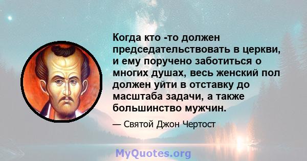 Когда кто -то должен председательствовать в церкви, и ему поручено заботиться о многих душах, весь женский пол должен уйти в отставку до масштаба задачи, а также большинство мужчин.