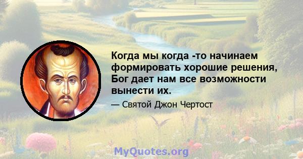 Когда мы когда -то начинаем формировать хорошие решения, Бог дает нам все возможности вынести их.