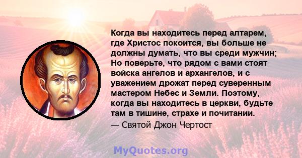 Когда вы находитесь перед алтарем, где Христос покоится, вы больше не должны думать, что вы среди мужчин; Но поверьте, что рядом с вами стоят войска ангелов и архангелов, и с уважением дрожат перед суверенным мастером