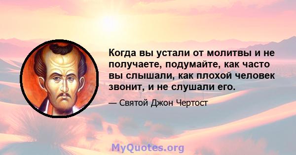 Когда вы устали от молитвы и не получаете, подумайте, как часто вы слышали, как плохой человек звонит, и не слушали его.