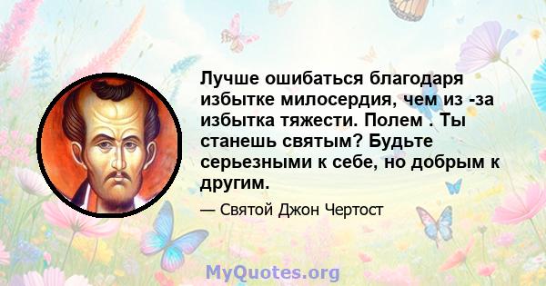 Лучше ошибаться благодаря избытке милосердия, чем из -за избытка тяжести. Полем . Ты станешь святым? Будьте серьезными к себе, но добрым к другим.