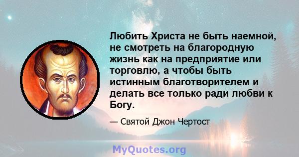 Любить Христа не быть наемной, не смотреть на благородную жизнь как на предприятие или торговлю, а чтобы быть истинным благотворителем и делать все только ради любви к Богу.