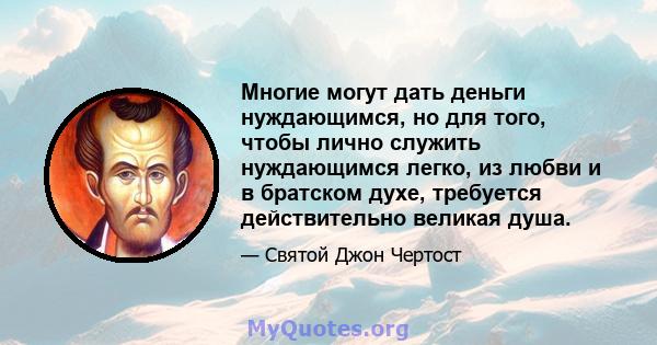 Многие могут дать деньги нуждающимся, но для того, чтобы лично служить нуждающимся легко, из любви и в братском духе, требуется действительно великая душа.