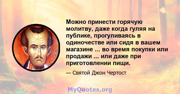 Можно принести горячую молитву, даже когда гуляя на публике, прогуливаясь в одиночестве или сидя в вашем магазине ... во время покупки или продажи ... или даже при приготовлении пищи.