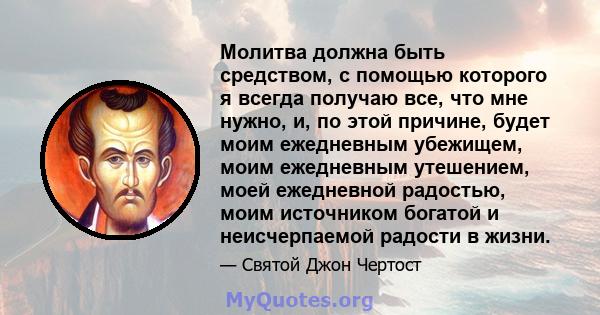 Молитва должна быть средством, с помощью которого я всегда получаю все, что мне нужно, и, по этой причине, будет моим ежедневным убежищем, моим ежедневным утешением, моей ежедневной радостью, моим источником богатой и