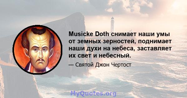 Musicke Doth снимает наши умы от земных зерностей, поднимает наши духи на небеса, заставляет их свет и небесный.