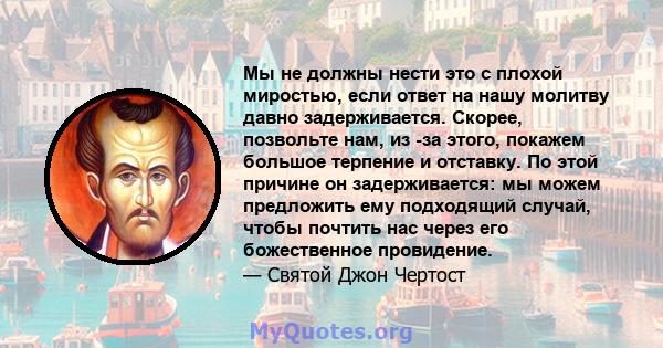 Мы не должны нести это с плохой миростью, если ответ на нашу молитву давно задерживается. Скорее, позвольте нам, из -за этого, покажем большое терпение и отставку. По этой причине он задерживается: мы можем предложить