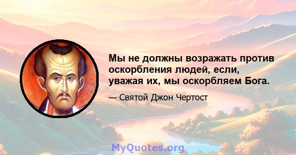 Мы не должны возражать против оскорбления людей, если, уважая их, мы оскорбляем Бога.