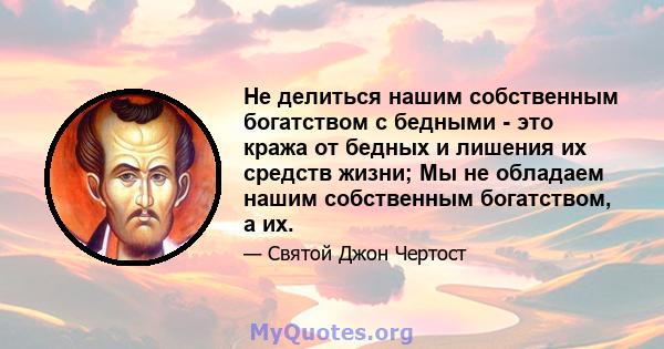 Не делиться нашим собственным богатством с бедными - это кража от бедных и лишения их средств жизни; Мы не обладаем нашим собственным богатством, а их.