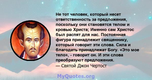 Не тот человек, который несет ответственность за предложения, поскольку они становятся телом и кровью Христа; Именно сам Христос был распят для нас. Постоянная фигура принадлежит священнику, который говорит эти слова.