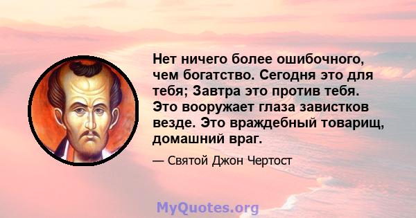 Нет ничего более ошибочного, чем богатство. Сегодня это для тебя; Завтра это против тебя. Это вооружает глаза завистков везде. Это враждебный товарищ, домашний враг.